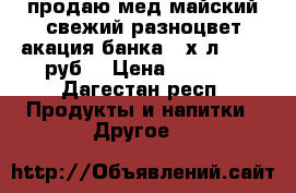 продаю мед майский свежий разноцвет акация банка 3-х л. 3000 руб. › Цена ­ 3 000 - Дагестан респ. Продукты и напитки » Другое   